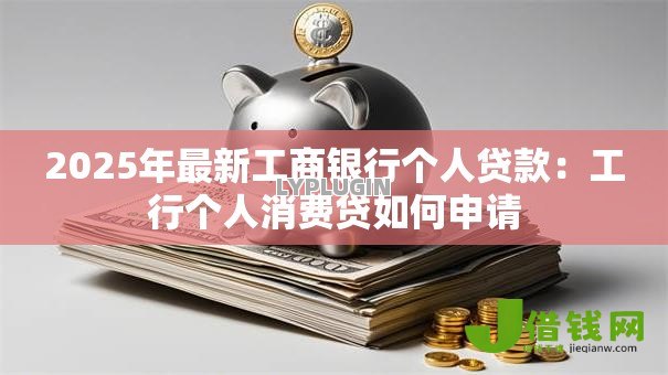 2025年最新工商银行个人贷款：工行个人消费贷如何申请