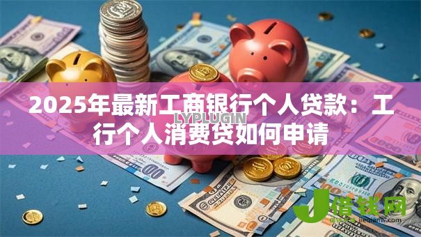 2025年最新工商银行个人贷款：工行个人消费贷如何申请