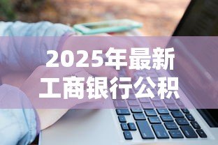 2025年最新工商银行公积金贷款:工行公积金贷款额度如何计算 2025年最新工商银行公积金贷款:工行公积金贷款额度如何计算