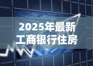 2025年最新工商银行住房公积金贷款:工行公积金贷款如何申请最划算 2025年最新工商银行住房公积金贷款:工行公积金贷款如何申请最划算