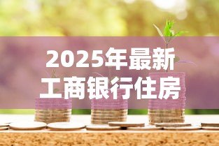 2025年最新工商银行住房公积金贷款:工行公积金贷款如何申请最划算 2025年最新工商银行住房公积金贷款:工行公积金贷款如何申请最划算