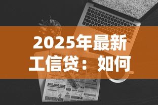 2025年最新工信贷:如何申请信用贷款产品 2025年最新工信贷:如何申请信用贷款产品