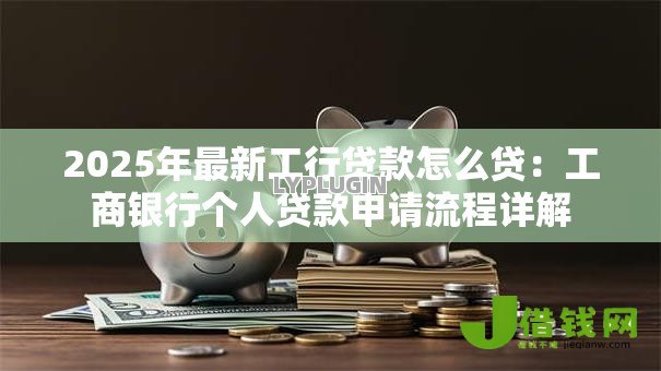 2025年最新工行贷款怎么贷：工商银行个人贷款申请流程详解