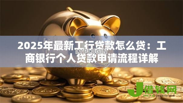 2025年最新工行贷款怎么贷：工商银行个人贷款申请流程详解
