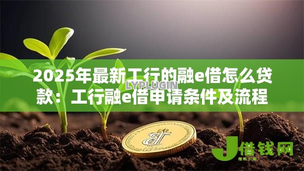 2025年最新工行的融e借怎么贷款:工行融e借申请条件及流程 2025年最新工行的融e借怎么贷款:工行融e借申请条件及流程