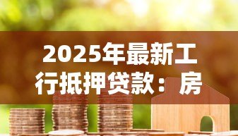2025年最新工行抵押贷款:房产抵押贷款最新政策有哪些 2025年最新工行抵押贷款:房产抵押贷款最新政策有哪些