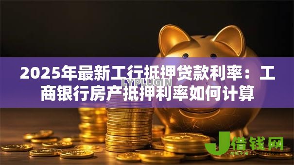 2025年最新工行抵押贷款利率:工商银行房产抵押利率如何计算 2025年最新工行抵押贷款利率:工商银行房产抵押利率如何计算