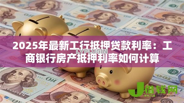 2025年最新工行抵押贷款利率:工商银行房产抵押利率如何计算 2025年最新工行抵押贷款利率:工商银行房产抵押利率如何计算