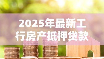 2025年最新工行房产抵押贷款利率:工行房贷抵押利率是多少 2025年最新工行房产抵押贷款利率:工行房贷抵押利率是多少
