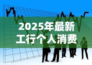 2025年最新工行个人消费贷款:工商银行消费信贷如何申请 2025年最新工行个人消费贷款:工商银行消费信贷如何申请