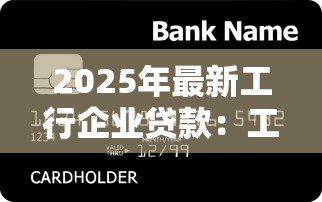2025年最新工行企业贷款:工商银行如何申请企业融资服务 2025年最新工行企业贷款:工商银行如何申请企业融资服务