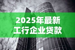 2025年最新工行企业贷款:工商银行如何申请企业融资服务 2025年最新工行企业贷款:工商银行如何申请企业融资服务
