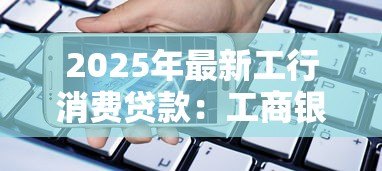 2025年最新工行消费贷款：工商银行个人信贷如何申请