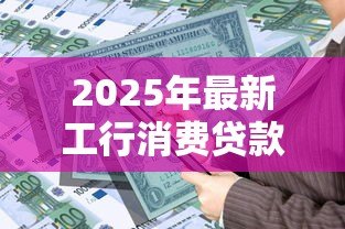 2025年最新工行消费贷款：工商银行个人信贷如何申请