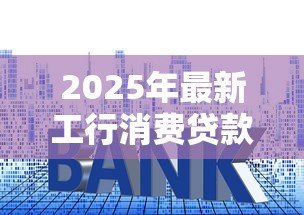 2025年最新工行消费贷款利率：工行消费贷最新利息是多少