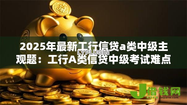 2025年最新工行信贷a类中级主观题：工行A类信贷中级考试难点解析
