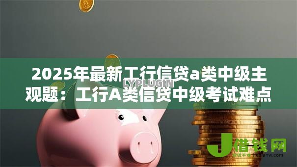 2025年最新工行信贷a类中级主观题：工行A类信贷中级考试难点解析