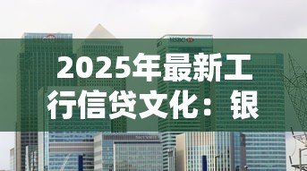 2025年最新工行信贷文化：银行信贷理念如何塑造企业文化