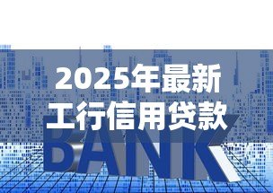 2025年最新工行信用贷款利率:工行信用贷当前利率是多少 2025年最新工行信用贷款利率:工行信用贷当前利率是多少