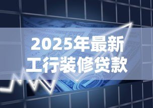 2025年最新工行装修贷款:工商银行装修分期如何申请 2025年最新工行装修贷款:工商银行装修分期如何申请