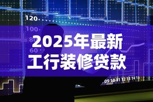 2025年最新工行装修贷款:工商银行装修分期如何申请 2025年最新工行装修贷款:工商银行装修分期如何申请