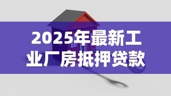2025年最新工业厂房抵押贷款：如何用厂房作抵押获取资金支持