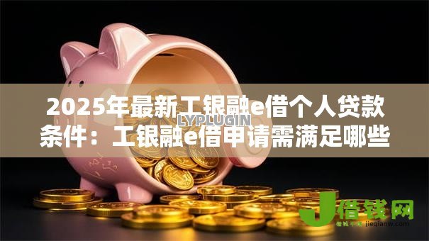 2025年最新工银融e借个人贷款条件：工银融e借申请需满足哪些个人条件