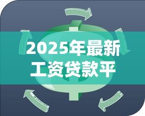 2025年最新工资贷款平台：如何通过工资快速申请小额贷款