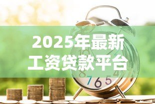2025年最新工资贷款平台：如何通过工资快速申请小额贷款