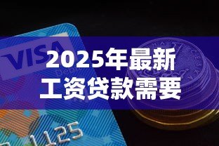 2025年最新工资贷款需要什么条件：申请工资贷款需满足哪些基本要求