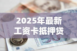 2025年最新工资卡抵押贷款:工资卡能用来办理贷款吗 2025年最新工资卡抵押贷款:工资卡能用来办理贷款吗