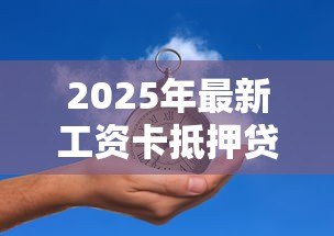 2025年最新工资卡抵押贷款:工资卡能用来办理贷款吗 2025年最新工资卡抵押贷款:工资卡能用来办理贷款吗