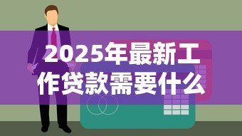 2025年最新工作贷款需要什么条件：上班族申请贷款需具备哪些资质