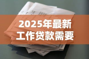 2025年最新工作贷款需要什么条件：上班族申请贷款需具备哪些资质