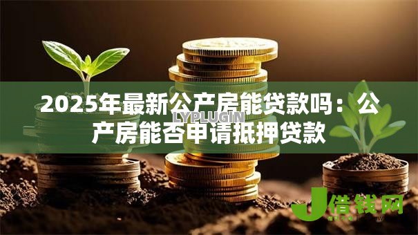 2025年最新公产房能贷款吗：公产房能否申请抵押贷款