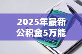 2025年最新公积金5万能贷款多少:5万公积金最多可贷多少款 2025年最新公积金5万能贷款多少:5万公积金最多可贷多少款