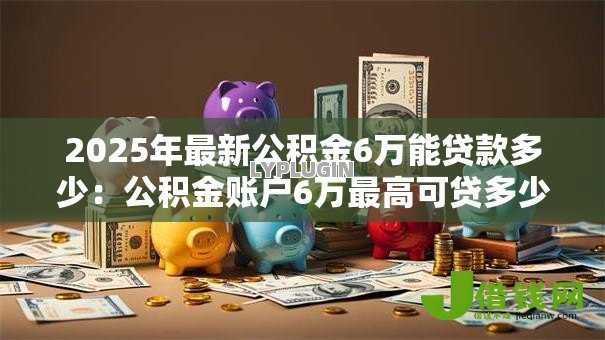 2025年最新公积金6万能贷款多少:公积金账户6万最高可贷多少额度 2025年最新公积金6万能贷款多少:公积金账户6万最高可贷多少额度