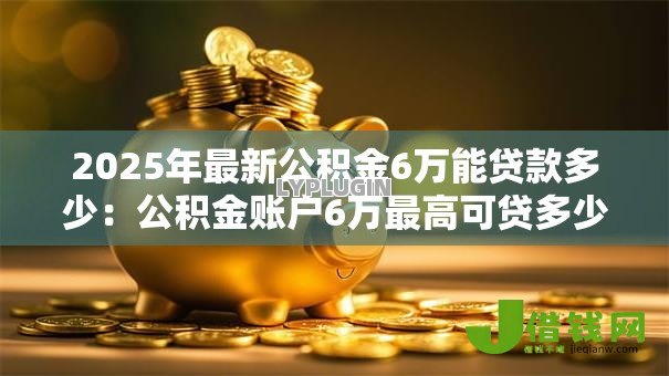 2025年最新公积金6万能贷款多少:公积金账户6万最高可贷多少额度 2025年最新公积金6万能贷款多少:公积金账户6万最高可贷多少额度