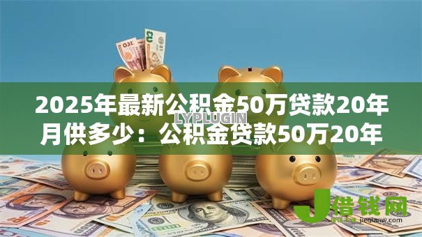 2025年最新公积金50万贷款20年月供多少：公积金贷款50万20年每月还款额是多少