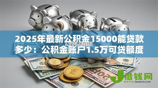 2025年最新公积金15000能贷款多少:公积金账户1.5万可贷额度测算 2025年最新公积金15000能贷款多少:公积金账户1.5万可贷额度测算