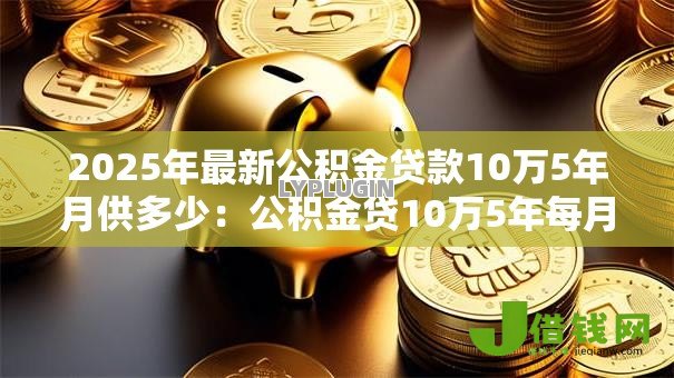 2025年最新公积金贷款10万5年月供多少：公积金贷10万5年每月还款额多少