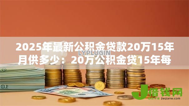 2025年最新公积金贷款20万15年月供多少：20万公积金贷15年每月还多少