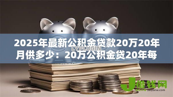 2025年最新公积金贷款20万20年月供多少：20万公积金贷20年每月应还多少