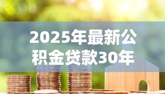 2025年最新公积金贷款30年:公积金贷款最长能贷多少年 2025年最新公积金贷款30年:公积金贷款最长能贷多少年