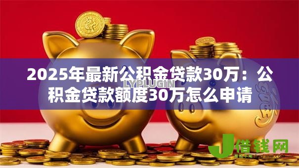 2025年最新公积金贷款30万:公积金贷款额度30万怎么申请 2025年最新公积金贷款30万:公积金贷款额度30万怎么申请