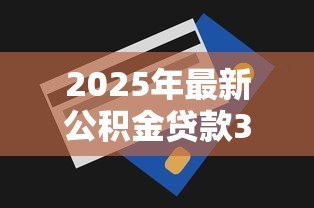 2025年最新公积金贷款30万:公积金贷款额度30万怎么申请 2025年最新公积金贷款30万:公积金贷款额度30万怎么申请