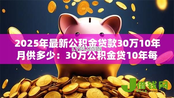2025年最新公积金贷款30万10年月供多少:30万公积金贷10年每月还多少 2025年最新公积金贷款30万10年月供多少:30万公积金贷10年每月还多少