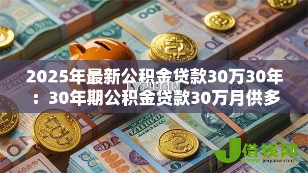 2025年最新公积金贷款30万30年:30年期公积金贷款30万月供多少 2025年最新公积金贷款30万30年:30年期公积金贷款30万月供多少