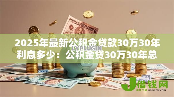 2025年最新公积金贷款30万30年利息多少:公积金贷30万30年总利息是多少 2025年最新公积金贷款30万30年利息多少:公积金贷30万30年总利息是多少
