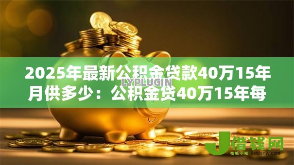 2025年最新公积金贷款40万15年月供多少:公积金贷40万15年每月还多少 2025年最新公积金贷款40万15年月供多少:公积金贷40万15年每月还多少